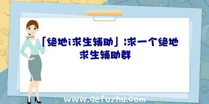 「绝地i求生辅助」|求一个绝地求生辅助群